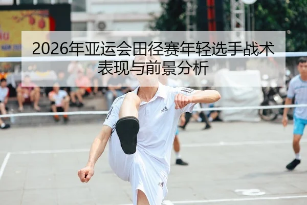 2026年亚运会田径赛年轻选手战术表现与前景分析