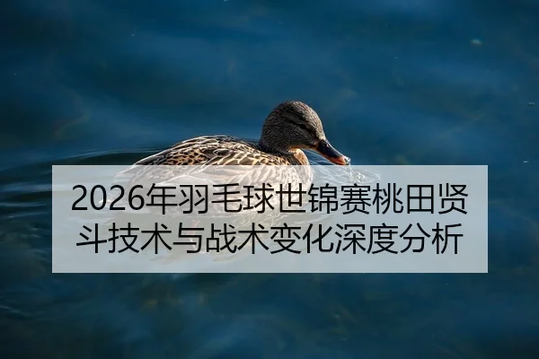 2026年羽毛球世锦赛桃田贤斗技术与战术变化深度分析
