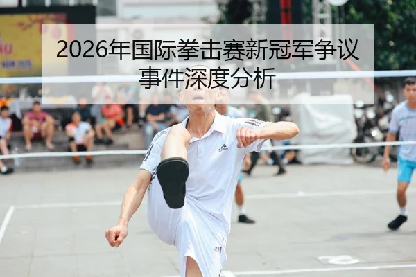2026年国际拳击赛新冠军争议事件深度分析