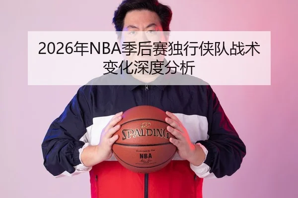 2026年NBA季后赛独行侠队战术变化深度分析