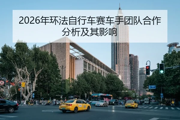 2026年环法自行车赛车手团队合作分析及其影响