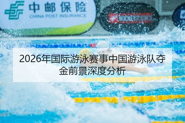 2026年国际游泳赛事中国游泳队夺金前景深度分析