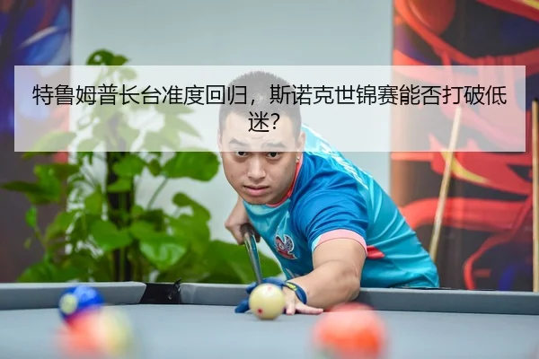 特鲁姆普长台准度回归，斯诺克世锦赛能否打破低迷？