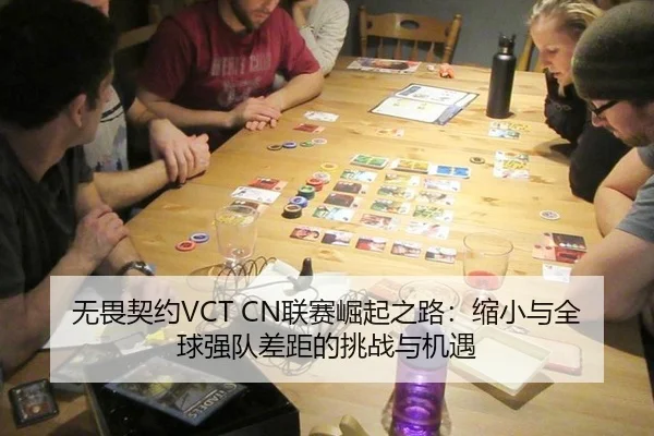 无畏契约VCT CN联赛崛起之路：缩小与全球强队差距的挑战与机遇