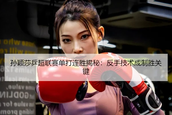 孙颖莎乒超联赛单打连胜揭秘：反手技术成制胜关键